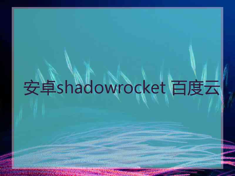 安卓shadowrocket 百度云