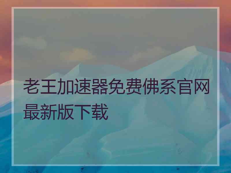 老王加速器免费佛系官网最新版下载