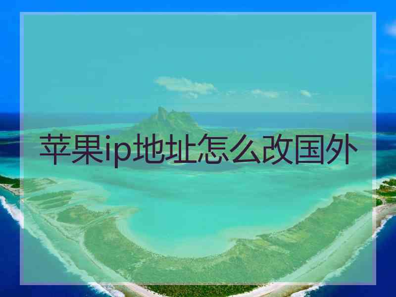 苹果ip地址怎么改国外